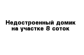 Недостроенный домик на участке 8 соток